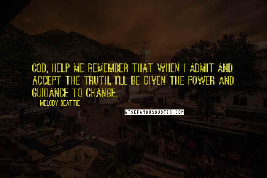 Melody Beattie Quotes: God, help me remember that when I admit and accept the truth, I'll be given the power and guidance to change.
