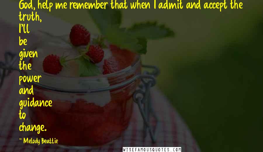Melody Beattie Quotes: God, help me remember that when I admit and accept the truth, I'll be given the power and guidance to change.