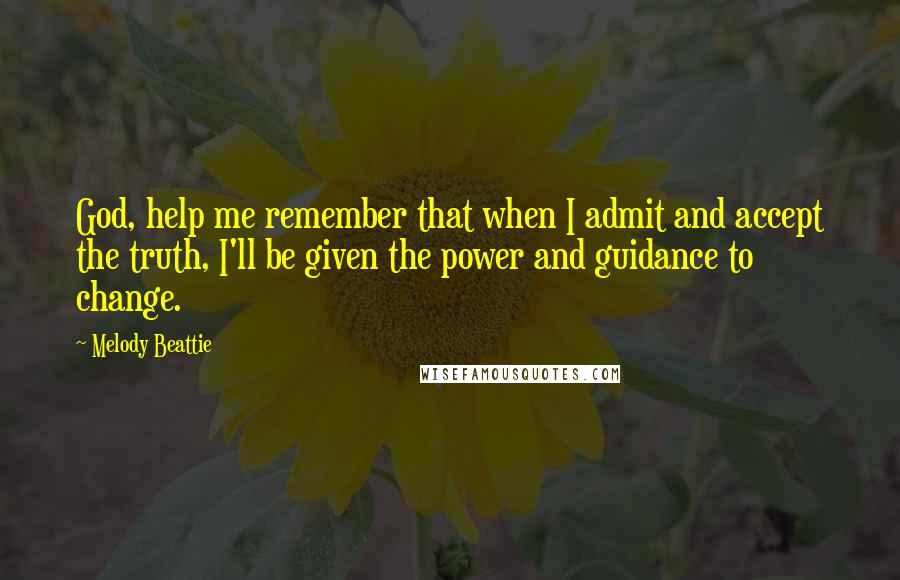 Melody Beattie Quotes: God, help me remember that when I admit and accept the truth, I'll be given the power and guidance to change.