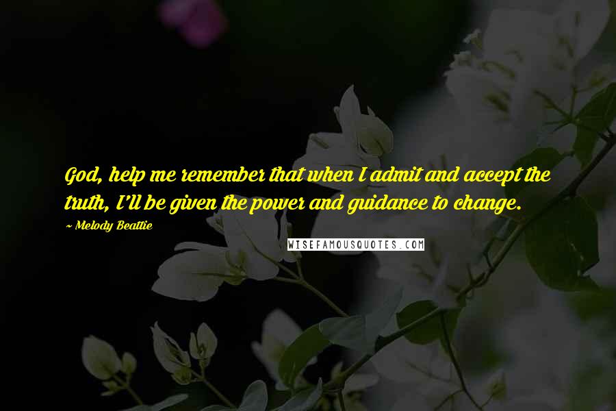 Melody Beattie Quotes: God, help me remember that when I admit and accept the truth, I'll be given the power and guidance to change.