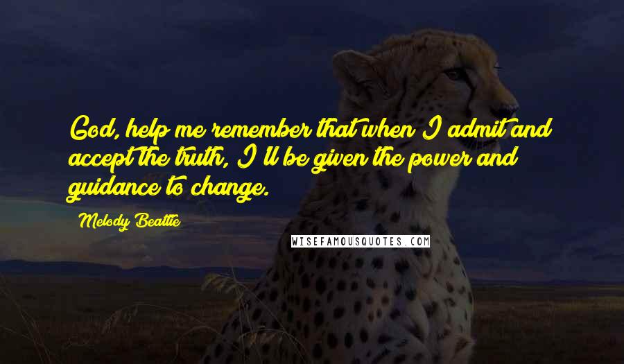 Melody Beattie Quotes: God, help me remember that when I admit and accept the truth, I'll be given the power and guidance to change.