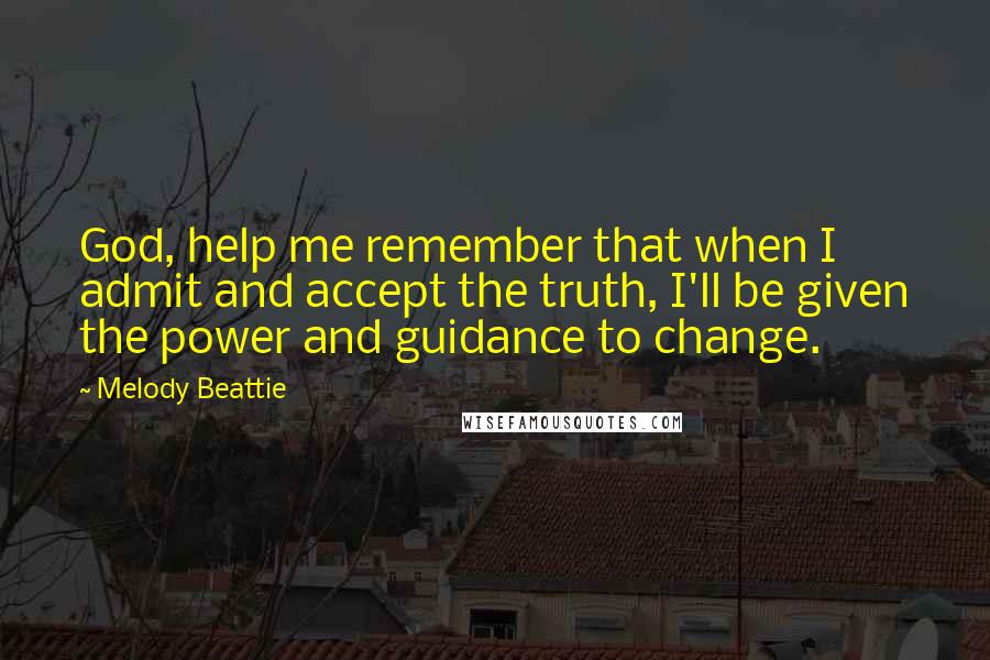 Melody Beattie Quotes: God, help me remember that when I admit and accept the truth, I'll be given the power and guidance to change.