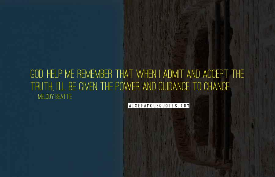 Melody Beattie Quotes: God, help me remember that when I admit and accept the truth, I'll be given the power and guidance to change.