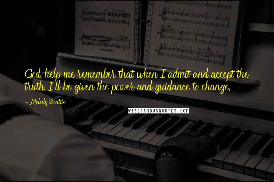 Melody Beattie Quotes: God, help me remember that when I admit and accept the truth, I'll be given the power and guidance to change.