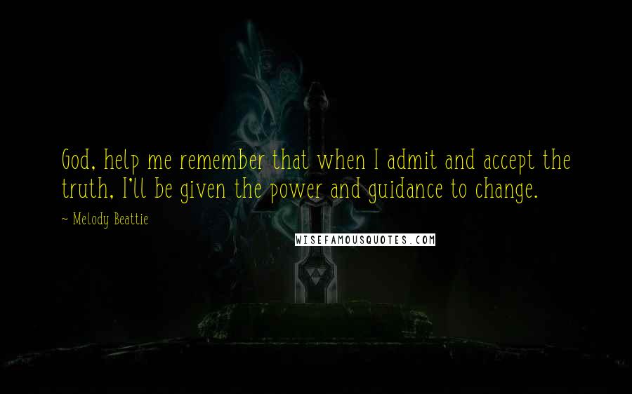 Melody Beattie Quotes: God, help me remember that when I admit and accept the truth, I'll be given the power and guidance to change.