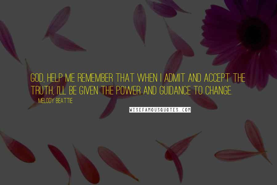 Melody Beattie Quotes: God, help me remember that when I admit and accept the truth, I'll be given the power and guidance to change.