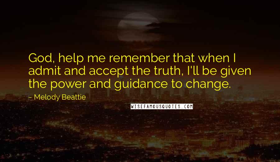 Melody Beattie Quotes: God, help me remember that when I admit and accept the truth, I'll be given the power and guidance to change.