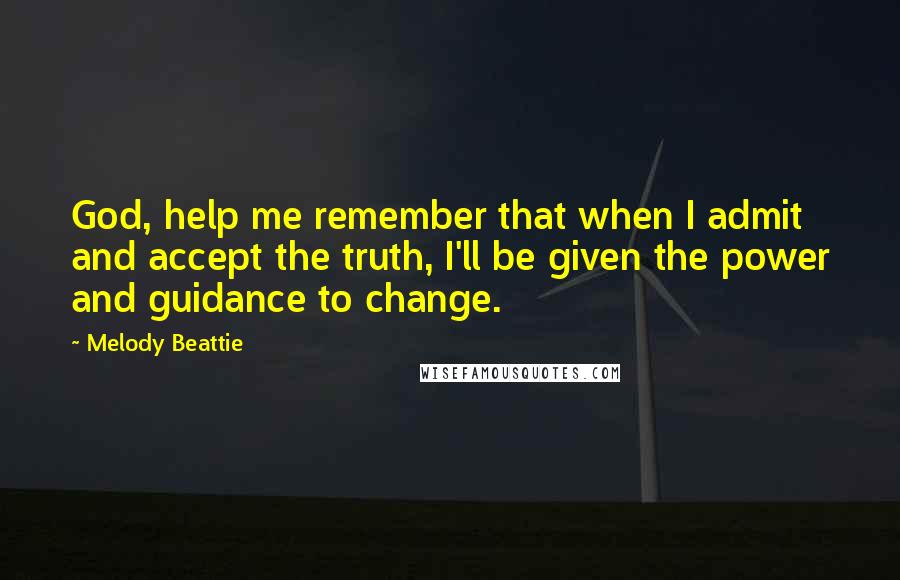 Melody Beattie Quotes: God, help me remember that when I admit and accept the truth, I'll be given the power and guidance to change.