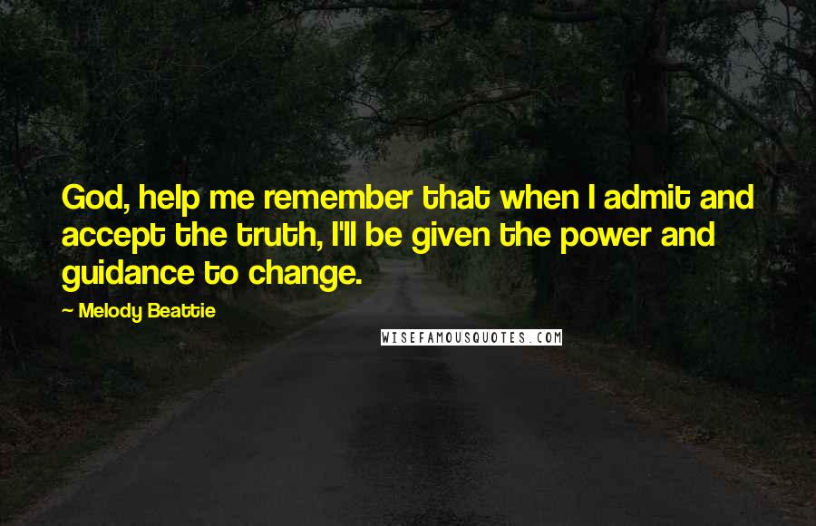 Melody Beattie Quotes: God, help me remember that when I admit and accept the truth, I'll be given the power and guidance to change.