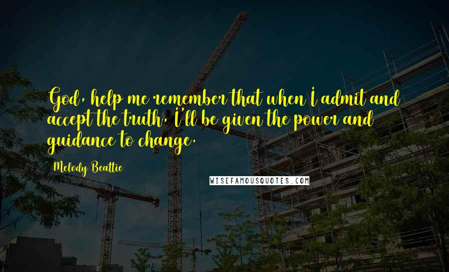 Melody Beattie Quotes: God, help me remember that when I admit and accept the truth, I'll be given the power and guidance to change.