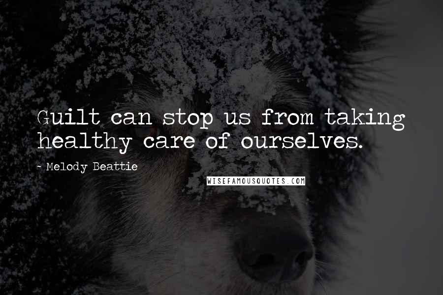 Melody Beattie Quotes: Guilt can stop us from taking healthy care of ourselves.