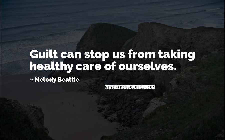 Melody Beattie Quotes: Guilt can stop us from taking healthy care of ourselves.