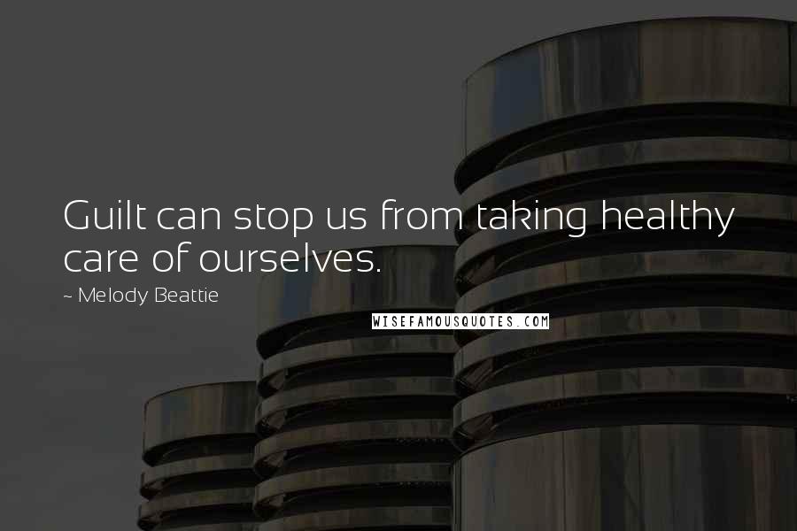 Melody Beattie Quotes: Guilt can stop us from taking healthy care of ourselves.