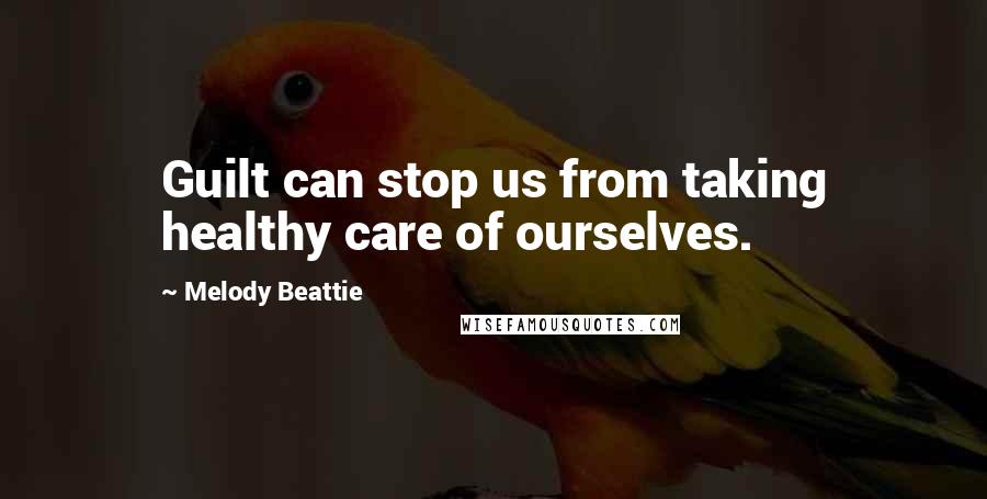 Melody Beattie Quotes: Guilt can stop us from taking healthy care of ourselves.