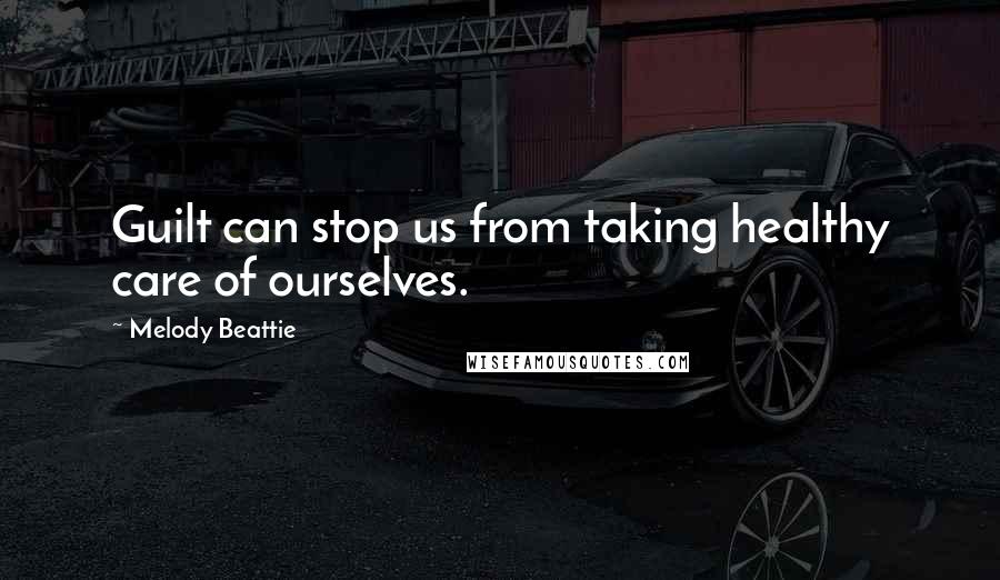 Melody Beattie Quotes: Guilt can stop us from taking healthy care of ourselves.