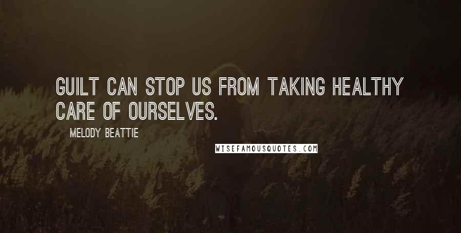 Melody Beattie Quotes: Guilt can stop us from taking healthy care of ourselves.