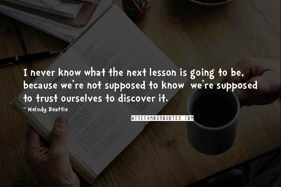 Melody Beattie Quotes: I never know what the next lesson is going to be, because we're not supposed to know we're supposed to trust ourselves to discover it.