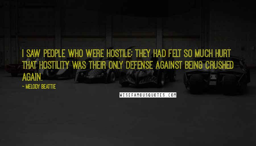 Melody Beattie Quotes: I saw people who were hostile; they had felt so much hurt that hostility was their only defense against being crushed again.