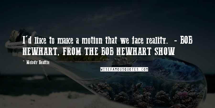 Melody Beattie Quotes: I'd like to make a motion that we face reality.  - BOB NEWHART, FROM THE BOB NEWHART SHOW