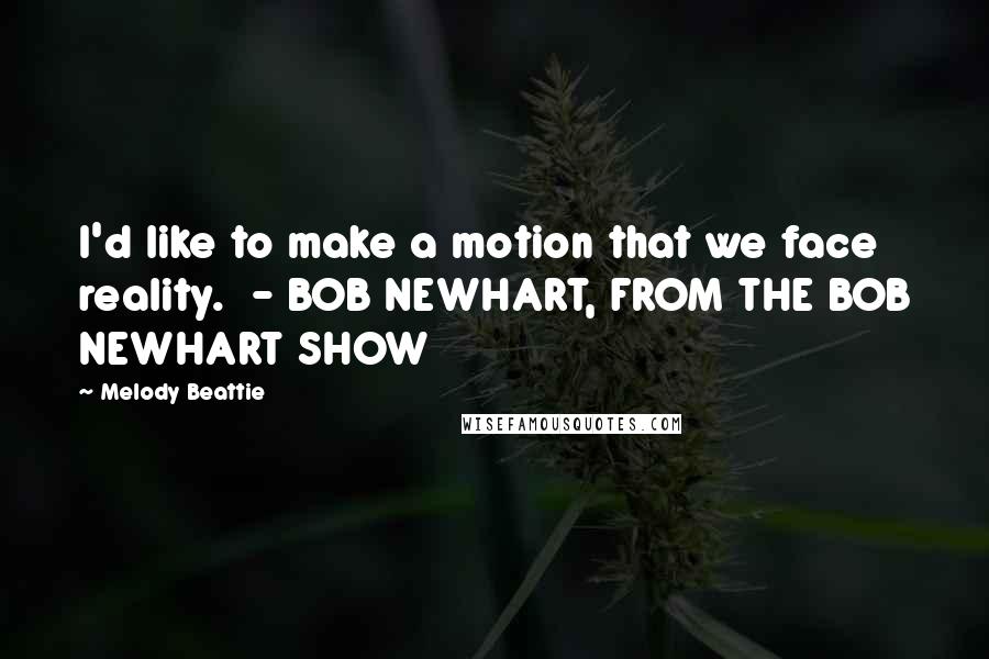 Melody Beattie Quotes: I'd like to make a motion that we face reality. - BOB NEWHART, FROM THE BOB NEWHART SHOW