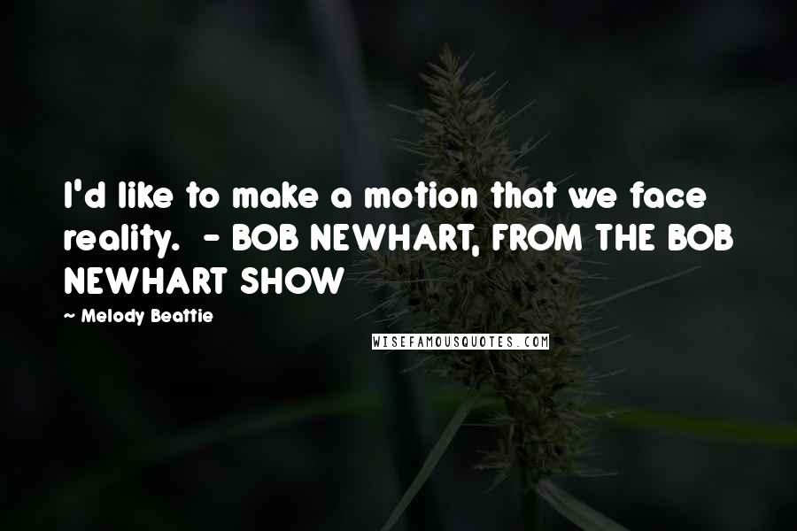 Melody Beattie Quotes: I'd like to make a motion that we face reality.  - BOB NEWHART, FROM THE BOB NEWHART SHOW