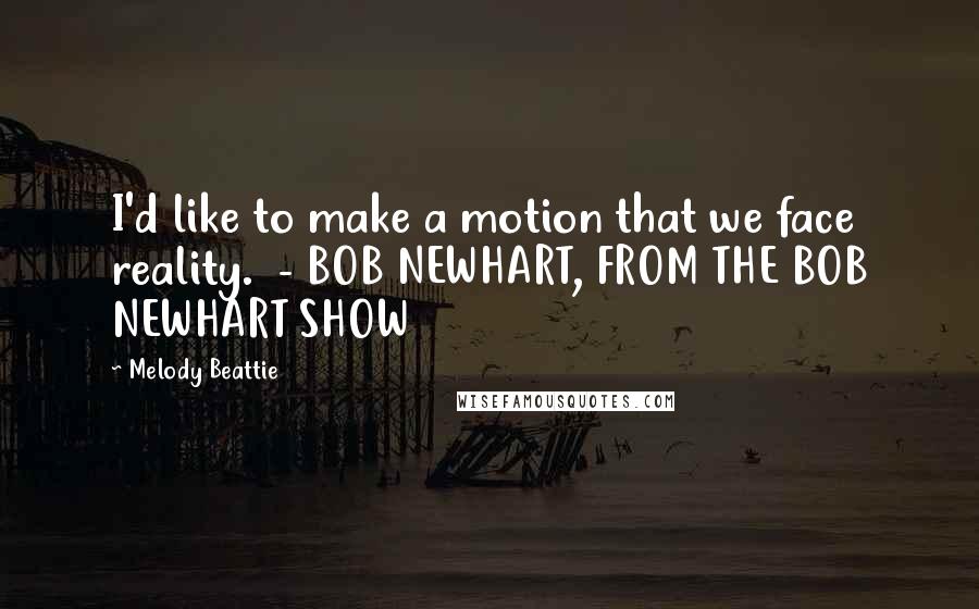 Melody Beattie Quotes: I'd like to make a motion that we face reality.  - BOB NEWHART, FROM THE BOB NEWHART SHOW