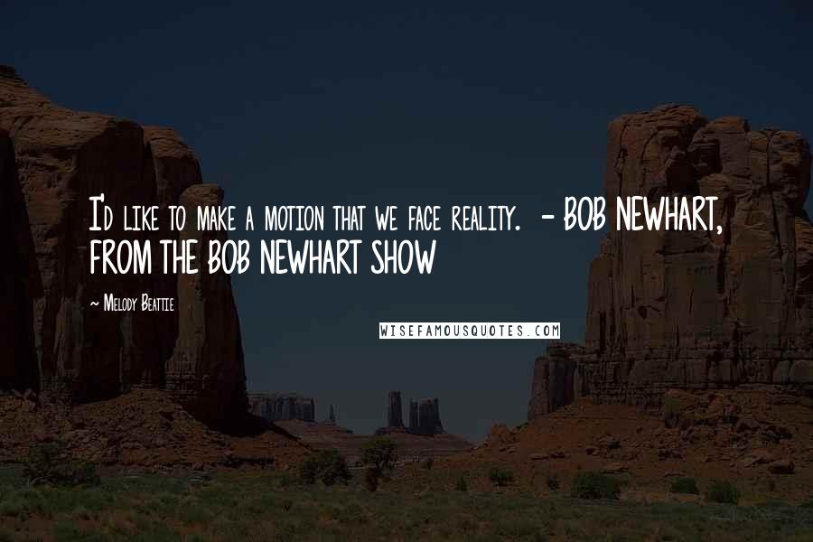 Melody Beattie Quotes: I'd like to make a motion that we face reality. - BOB NEWHART, FROM THE BOB NEWHART SHOW