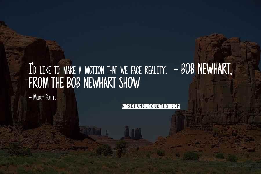 Melody Beattie Quotes: I'd like to make a motion that we face reality.  - BOB NEWHART, FROM THE BOB NEWHART SHOW