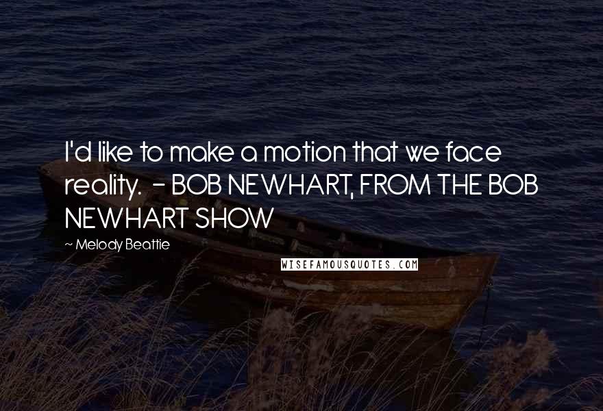 Melody Beattie Quotes: I'd like to make a motion that we face reality. - BOB NEWHART, FROM THE BOB NEWHART SHOW