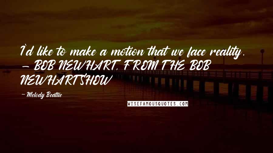 Melody Beattie Quotes: I'd like to make a motion that we face reality. - BOB NEWHART, FROM THE BOB NEWHART SHOW