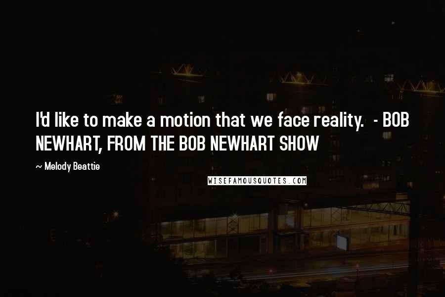 Melody Beattie Quotes: I'd like to make a motion that we face reality.  - BOB NEWHART, FROM THE BOB NEWHART SHOW