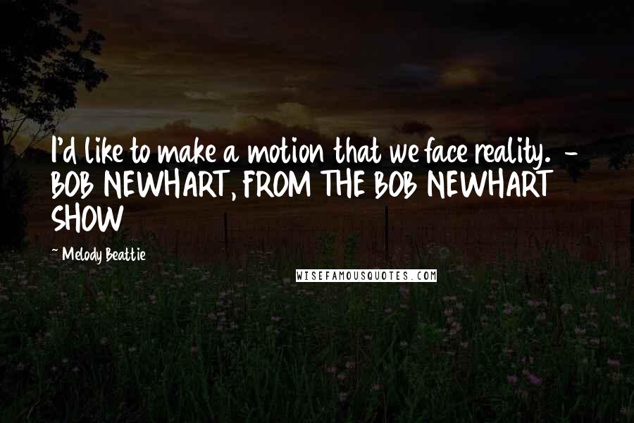 Melody Beattie Quotes: I'd like to make a motion that we face reality. - BOB NEWHART, FROM THE BOB NEWHART SHOW