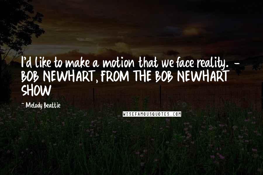 Melody Beattie Quotes: I'd like to make a motion that we face reality.  - BOB NEWHART, FROM THE BOB NEWHART SHOW