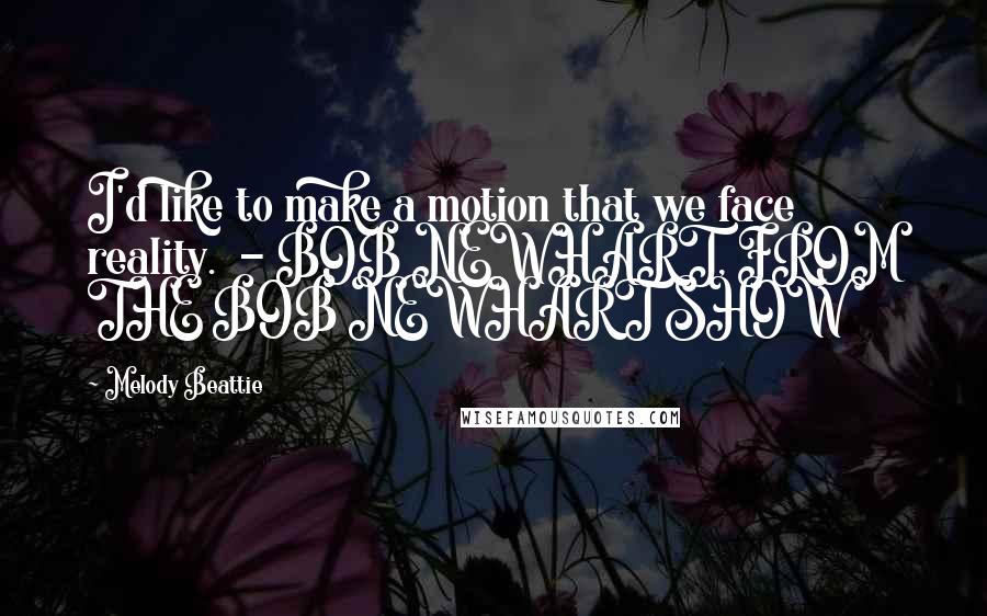 Melody Beattie Quotes: I'd like to make a motion that we face reality.  - BOB NEWHART, FROM THE BOB NEWHART SHOW