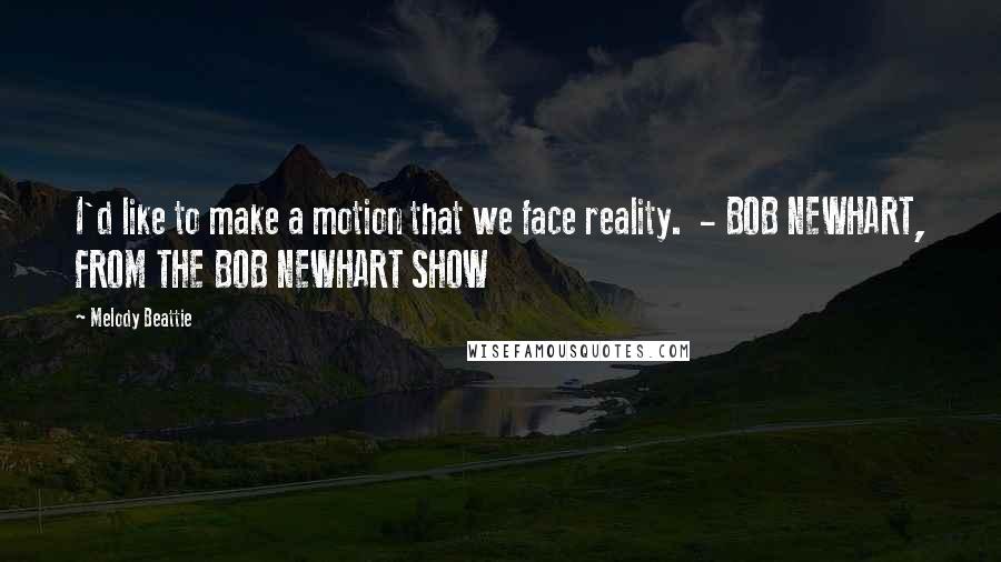 Melody Beattie Quotes: I'd like to make a motion that we face reality.  - BOB NEWHART, FROM THE BOB NEWHART SHOW