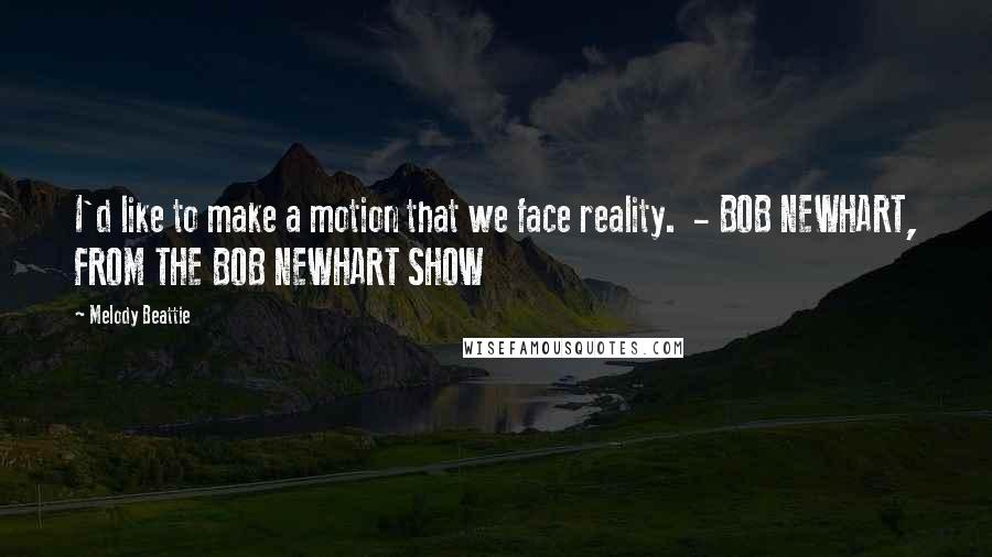 Melody Beattie Quotes: I'd like to make a motion that we face reality. - BOB NEWHART, FROM THE BOB NEWHART SHOW