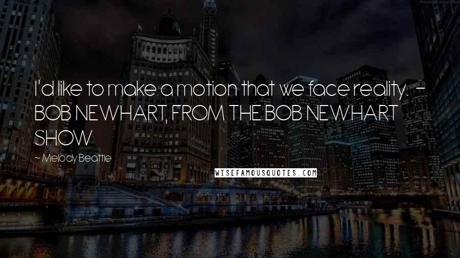 Melody Beattie Quotes: I'd like to make a motion that we face reality.  - BOB NEWHART, FROM THE BOB NEWHART SHOW