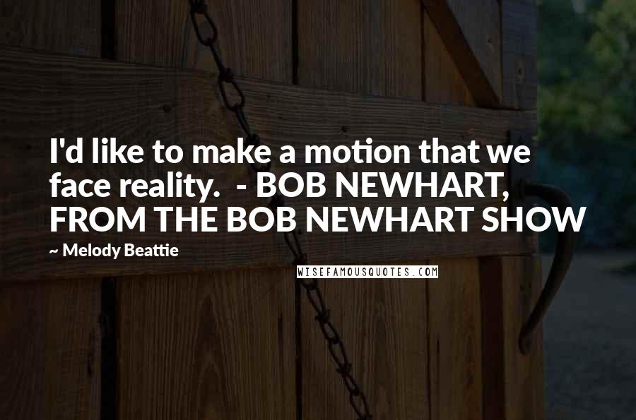 Melody Beattie Quotes: I'd like to make a motion that we face reality. - BOB NEWHART, FROM THE BOB NEWHART SHOW