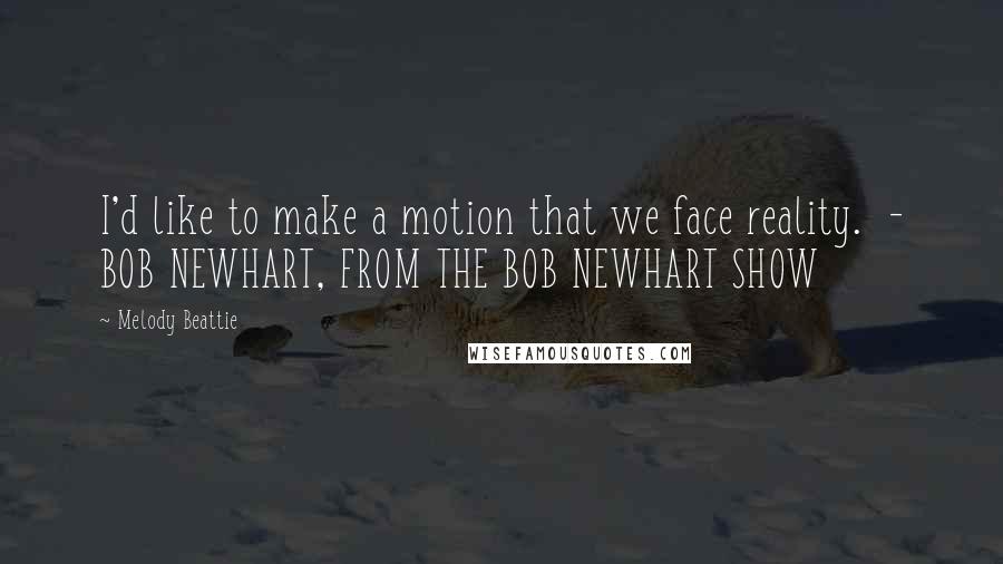 Melody Beattie Quotes: I'd like to make a motion that we face reality. - BOB NEWHART, FROM THE BOB NEWHART SHOW