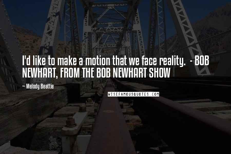 Melody Beattie Quotes: I'd like to make a motion that we face reality.  - BOB NEWHART, FROM THE BOB NEWHART SHOW