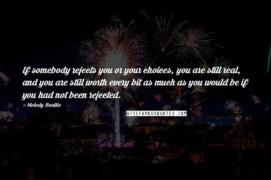 Melody Beattie Quotes: If somebody rejects you or your choices, you are still real, and you are still worth every bit as much as you would be if you had not been rejected.