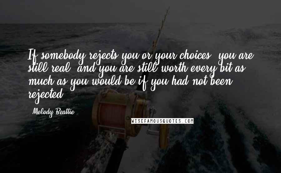 Melody Beattie Quotes: If somebody rejects you or your choices, you are still real, and you are still worth every bit as much as you would be if you had not been rejected.