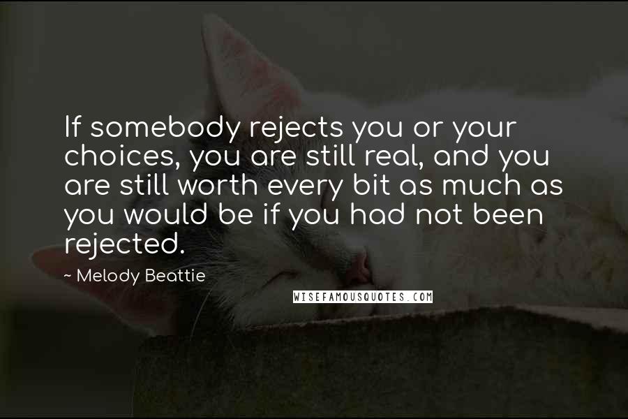 Melody Beattie Quotes: If somebody rejects you or your choices, you are still real, and you are still worth every bit as much as you would be if you had not been rejected.