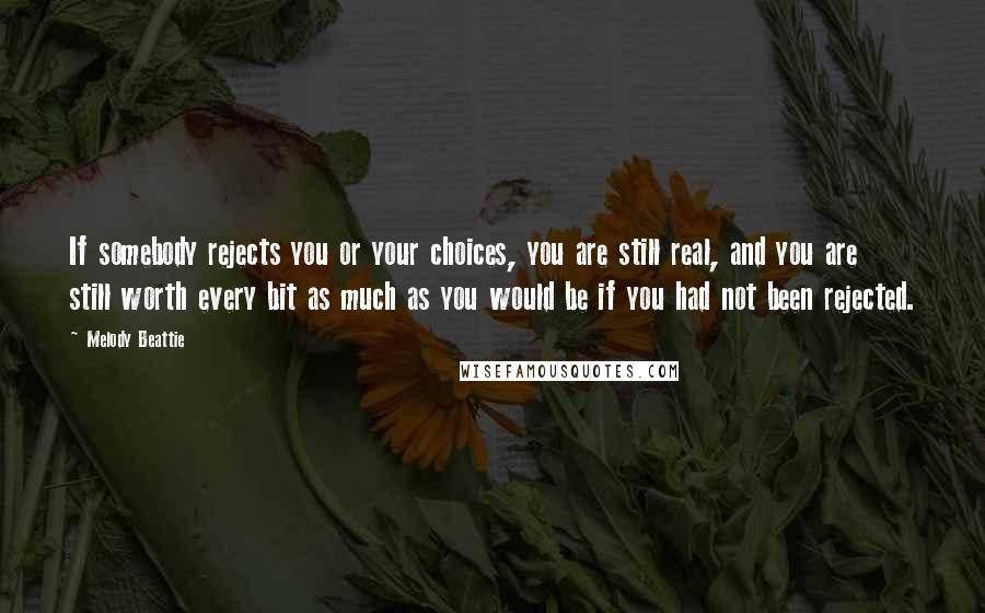 Melody Beattie Quotes: If somebody rejects you or your choices, you are still real, and you are still worth every bit as much as you would be if you had not been rejected.