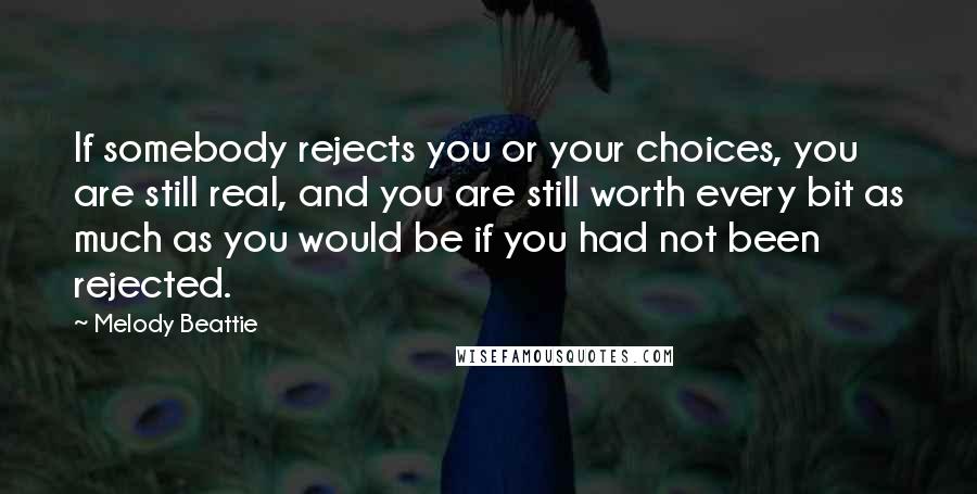 Melody Beattie Quotes: If somebody rejects you or your choices, you are still real, and you are still worth every bit as much as you would be if you had not been rejected.