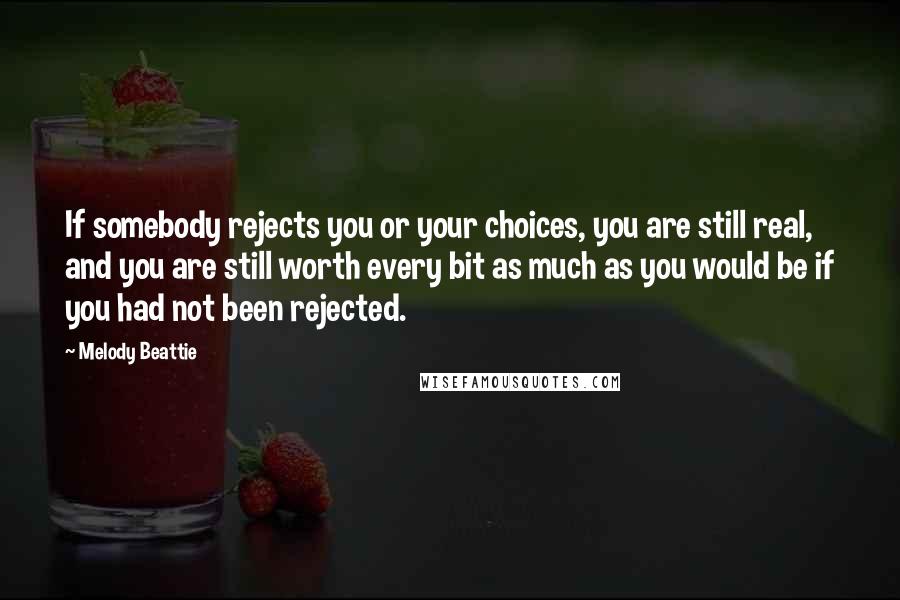Melody Beattie Quotes: If somebody rejects you or your choices, you are still real, and you are still worth every bit as much as you would be if you had not been rejected.