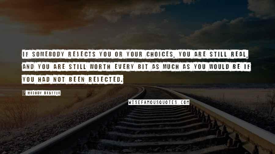 Melody Beattie Quotes: If somebody rejects you or your choices, you are still real, and you are still worth every bit as much as you would be if you had not been rejected.