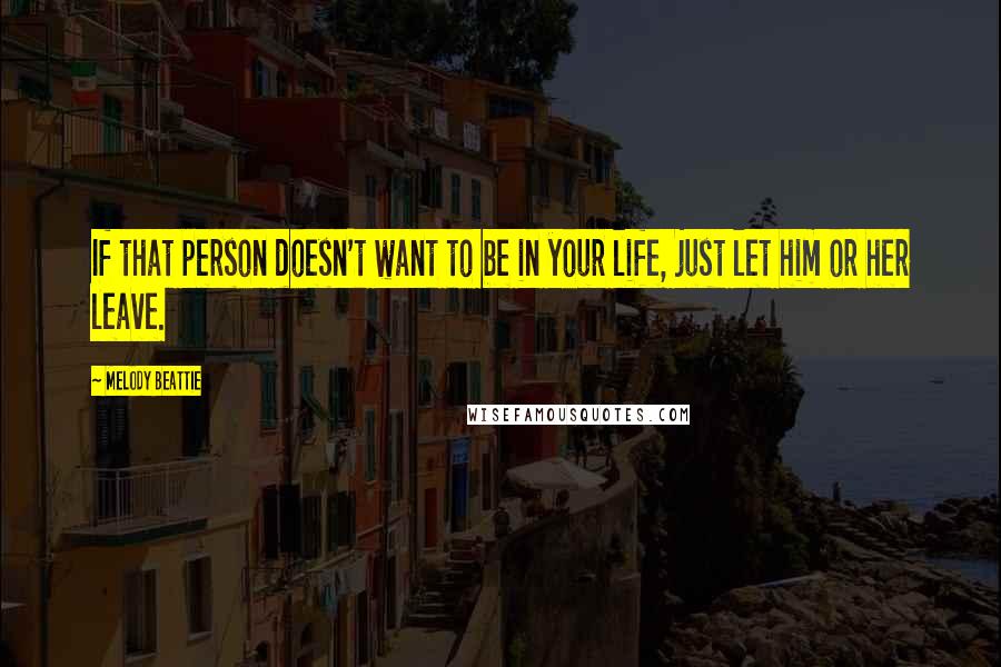 Melody Beattie Quotes: If that person doesn't want to be in your life, just let him or her leave.