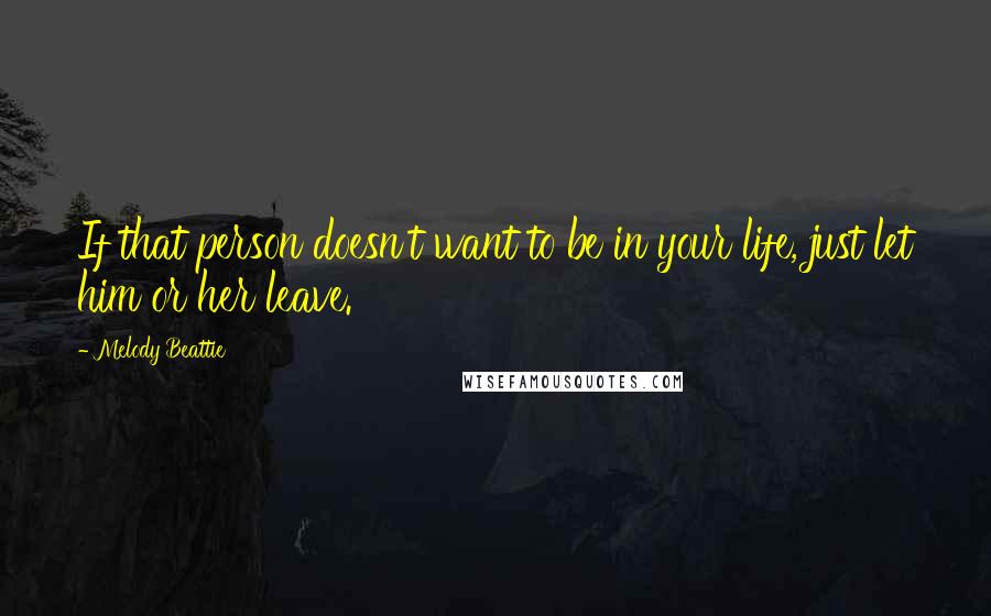 Melody Beattie Quotes: If that person doesn't want to be in your life, just let him or her leave.