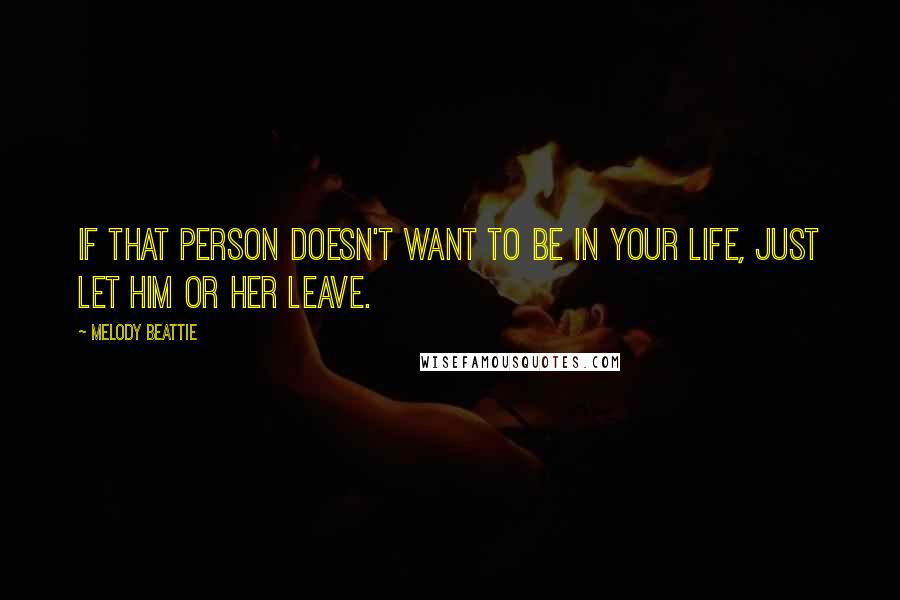 Melody Beattie Quotes: If that person doesn't want to be in your life, just let him or her leave.